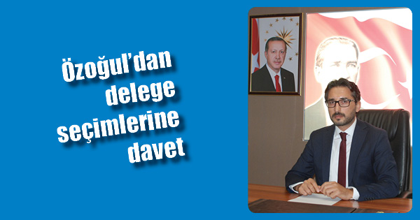 Özoğulâ€™dan delege seçimlerine davet