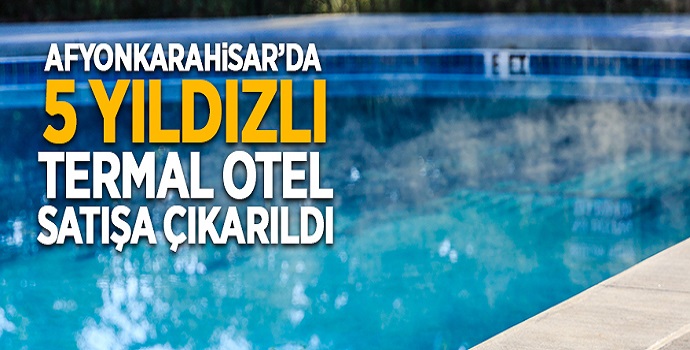 AFYONKARAHİSAR'DA 5 YILDIZLI TERMAL OTEL SATIŞA ÇIKARILDI