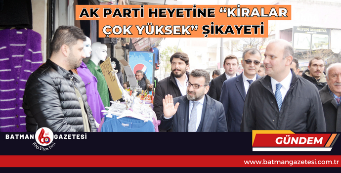 AK PARTİ HEYETİNE “KİRALAR ÇOK YÜKSEK” ŞİKAYETİ