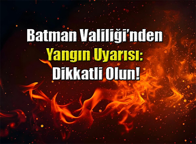 Batman Valiliği’nden Yangın Uyarısı: Dikkatli Olun!