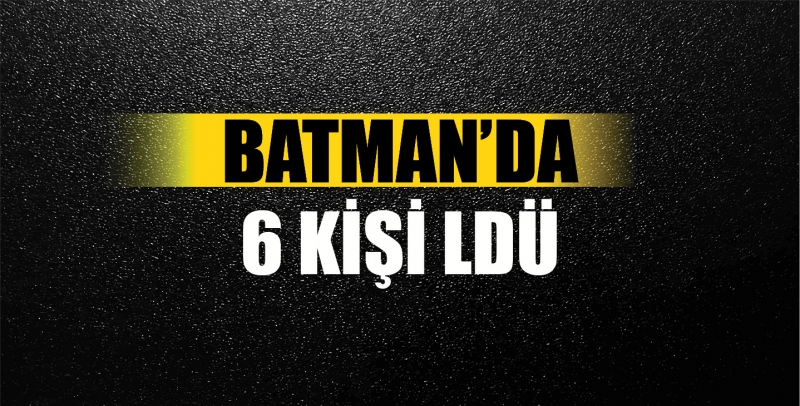 BATMAN'DA 6 KİŞİ ÖLDÜ