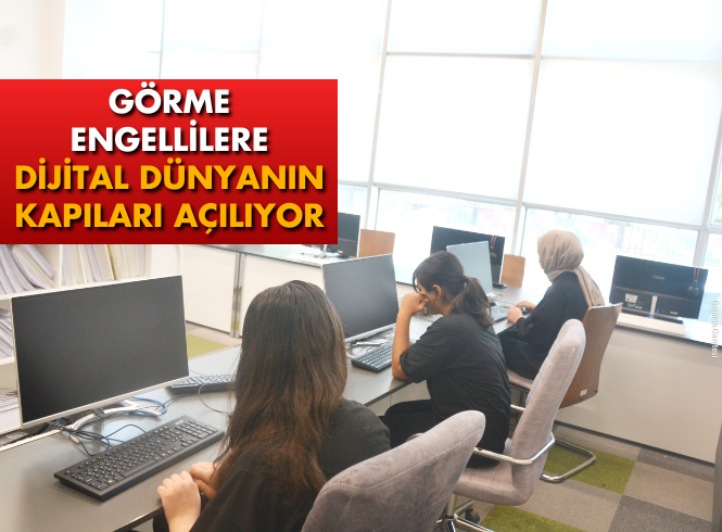 GÖRME ENGELLİLERE DİJİTAL DÜNYANIN KAPILARI AÇILIYOR