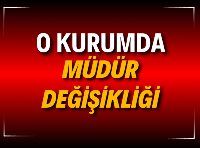 KURUM MÜDÜRÜ DEĞİŞTİ