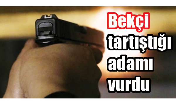 Bekçi tartıştığı adamı vurdu