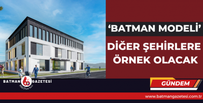 ‘BATMAN MODELİ’ DİĞER ŞEHİRLERE ÖRNEK OLACAK