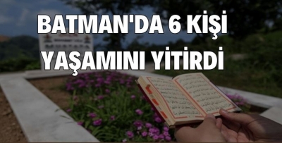 BATMAN'DA 6 KİŞİ YAŞAMINI YİTİRDİ