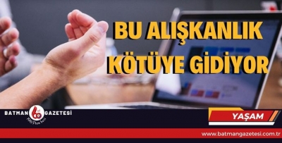 BU ALIŞKANLIK KÖTÜYE GİDİYOR