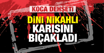 DİNİ NİKÂHLI EŞİNİ BIÇAKLADI