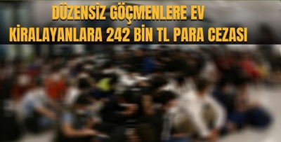 DÜZENSİZ GÖÇMENLERE EV KİRALAYANLARA 242 BİN TL PARA CEZASI