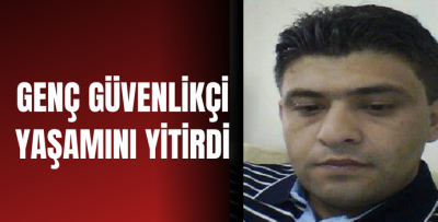 GENÇ GÜVENLİKÇİ YAŞAMINI YİTİRDİ