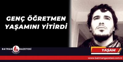 GENÇ ÖĞRETMEN YAŞAMINI YİTİRDİ