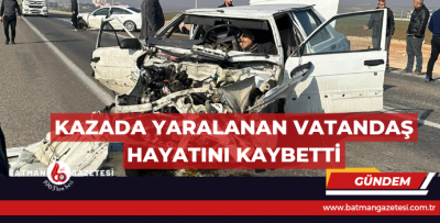 KAZADA YARALANAN VATANDAŞ HAYATINI KAYBETTİ