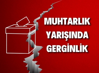 MUHTARLIK SEÇİMLERİ GERGİN GEÇİYOR