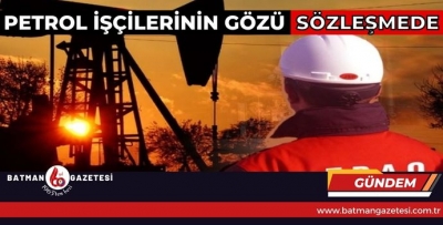 PETROL İŞÇİLERİNİN GÖZÜ SÖZLEŞMEDE