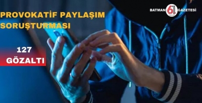 PROVOKATİF PAYLAŞIM SORUŞTURMASI: 127 GÖZALTI