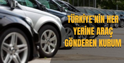 TÜRKİYE’NİN HER YERİNE ARAÇ GÖNDEREN KURUM